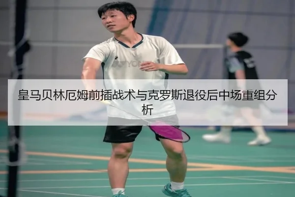 皇马贝林厄姆前插战术与克罗斯退役后中场重组分析