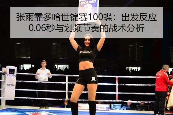张雨霏多哈世锦赛100蝶：出发反应0.06秒与划频节奏的战术分析