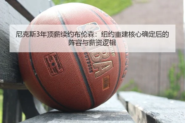 尼克斯3年顶薪续约布伦森：纽约重建核心确定后的阵容与薪资逻辑